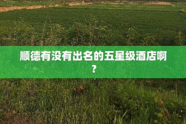 顺德有没有出名的五星级酒店啊？