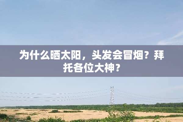 为什么晒太阳，头发会冒烟？拜托各位大神？