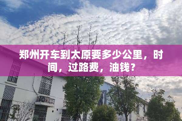 郑州开车到太原要多少公里，时间，过路费，油钱？