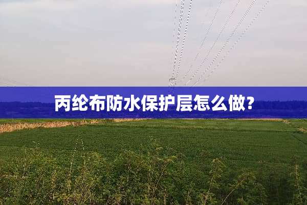 丙纶布防水保护层怎么做？