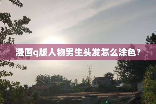漫画q版人物男生头发怎么涂色？