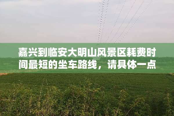 嘉兴到临安大明山风景区耗费时间最短的坐车路线，请具体一点。要花多少时间