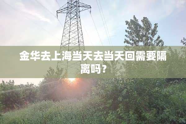 金华去上海当天去当天回需要隔离吗？