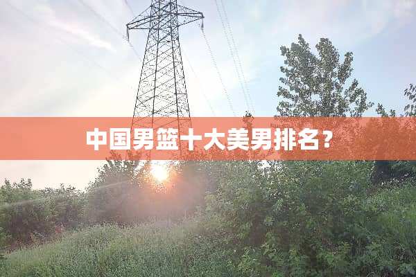 中国男篮十大**排名？