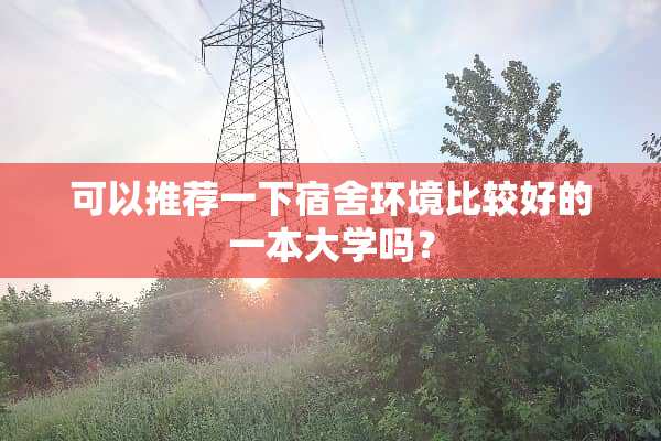 可以推荐一下宿舍环境比较好的一本大学吗？