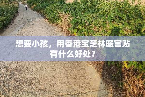 想要小孩，用香港宝芝林暖宫贴有什么好处？