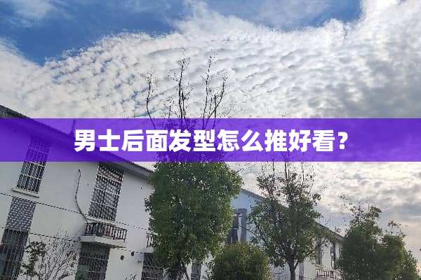男士后面发型怎么推好看？