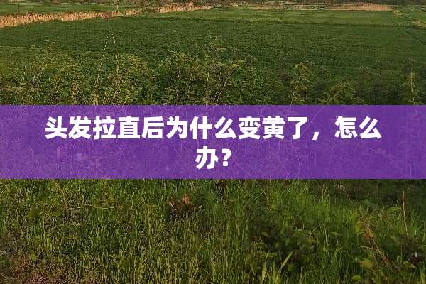 头发拉直后为什么变黄了，怎么办？