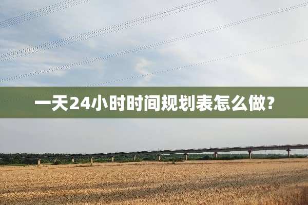一天24小时时间规划表怎么做？