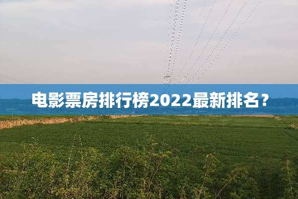 电影票房排行榜2022最新排名？