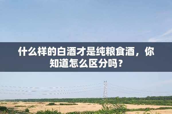 什么样的白酒才是纯粮食酒，你知道怎么区分吗？