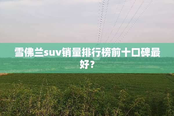 雪佛兰suv销量排行榜前十口碑最好？