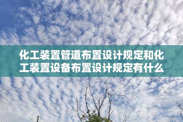 化工装置管道布置设计规定和化工装置设备布置设计规定有什么用