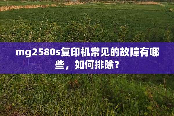 mg2580s复印机常见的故障有哪些，如何排除？
