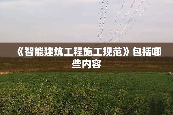 《智能建筑工程施工规范》包括哪些内容