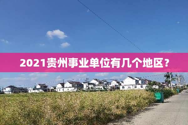 2021贵州事业单位有几个地区？