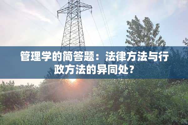 管理学的简答题：法律方法与行政方法的异同处？