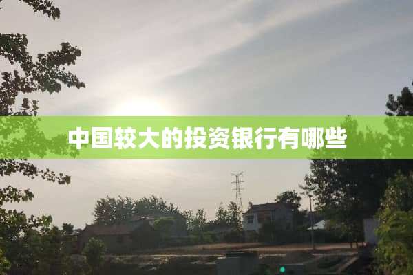 中国较大的投资银行有哪些