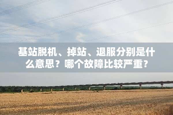 基站脱机、掉站、退服分别是什么意思？哪个故障比较严重？