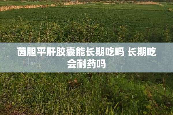 茵胆平肝胶囊能长期吃吗 长期吃会耐药吗