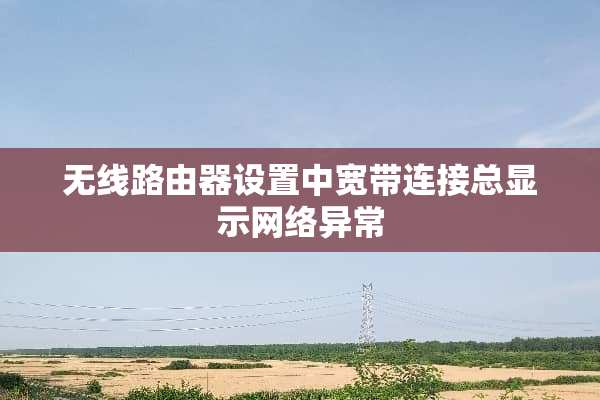 无线路由器设置中宽带连接总显示网络异常