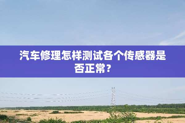 汽车修理怎样测试各个传感器是否正常？