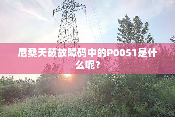 尼桑天籁故障码中的P0051是什么呢？