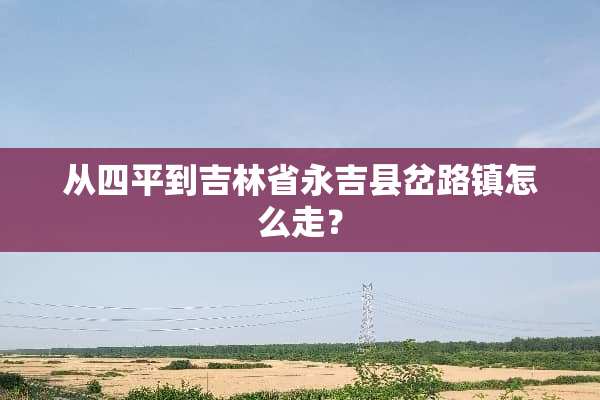 从四平到吉林省永吉县岔路镇怎么走？