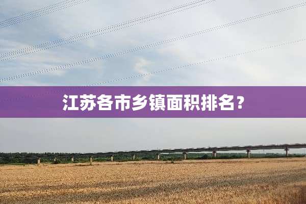 江苏各市乡镇面积排名？