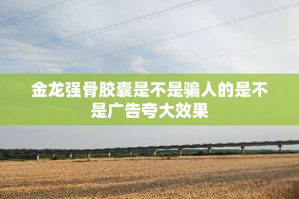 金龙强骨胶囊是不是骗人的是不是广告夸大效果