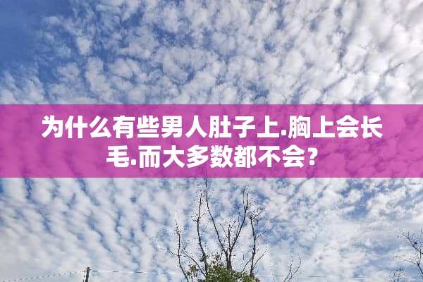 为什么有些男人肚子上.胸上会长毛.而大多数都不会？