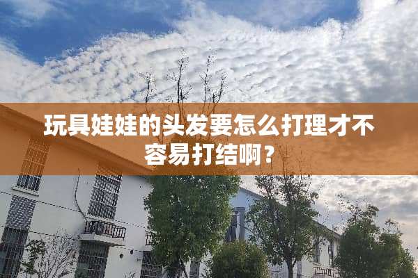 玩具娃娃的头发要怎么打理才不容易打结啊？
