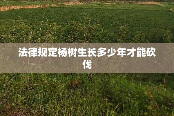 法律规定杨树生长多少年才能砍伐