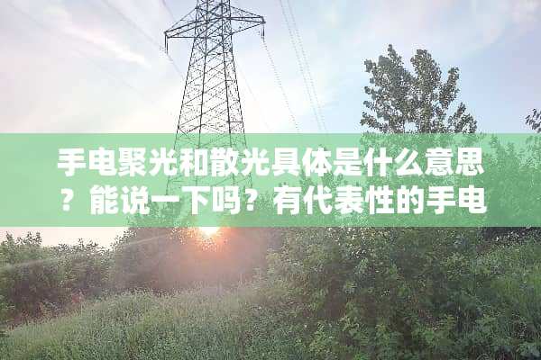 手电聚光和散光具体是什么意思？能说一下吗？有代表性的手电筒是哪几个？具体到型号