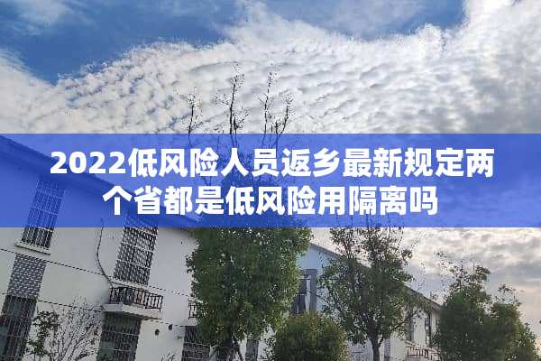 2022低风险人员返乡最新规定两个省都是低风险用隔离吗