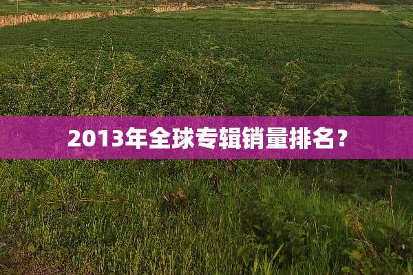 2013年全球专辑销量排名？