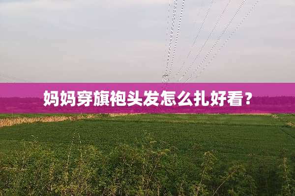 妈妈穿旗袍头发怎么扎好看？