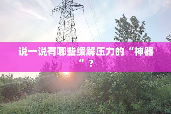 说一说有哪些缓解压力的“神器”？