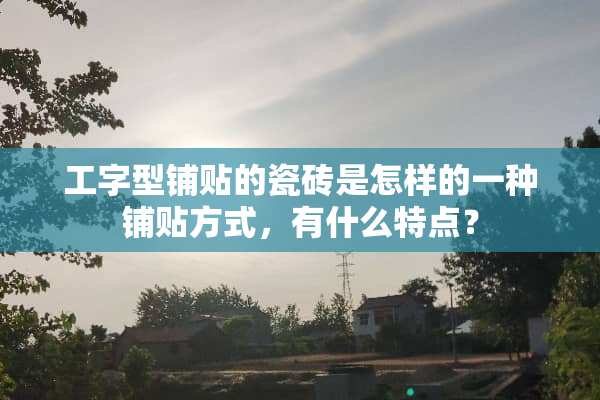 工字型铺贴的瓷砖是怎样的一种铺贴方式，有什么特点？