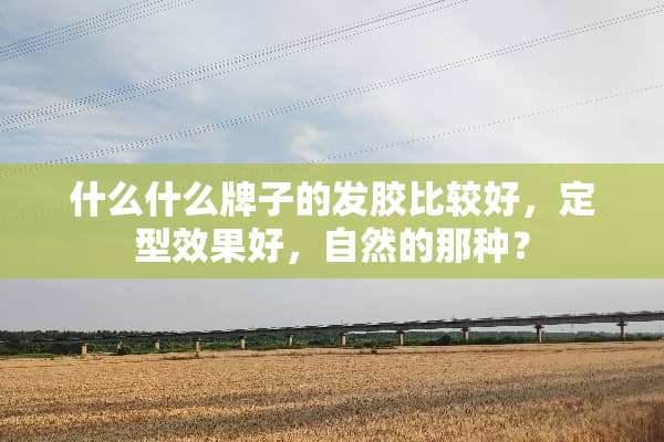 什么什么牌子的发胶比较好，定型效果好，自然的那种？