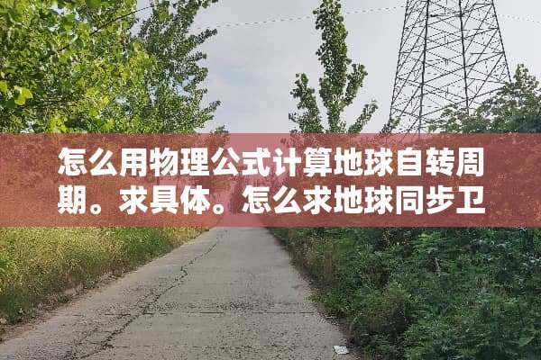 怎么用物理公式计算地球自转周期。求具体。怎么求地球同步卫星轨道半径