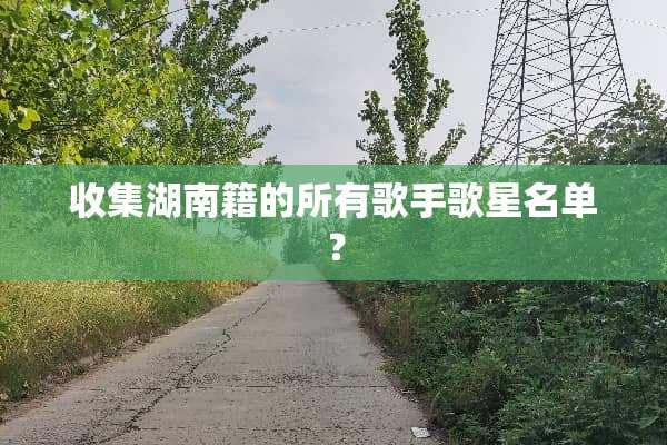 收集湖南籍的所有歌手歌星名单？
