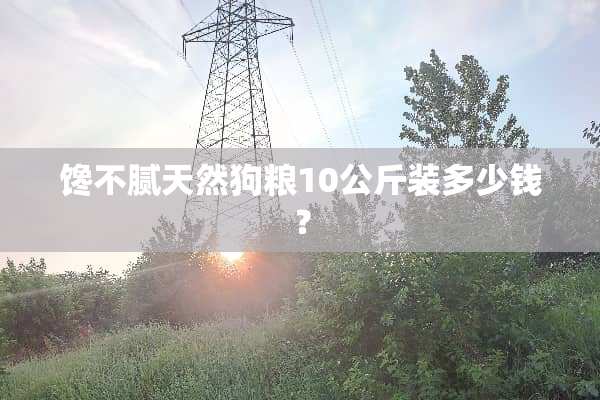 馋不腻天然狗粮10公斤装多少钱？