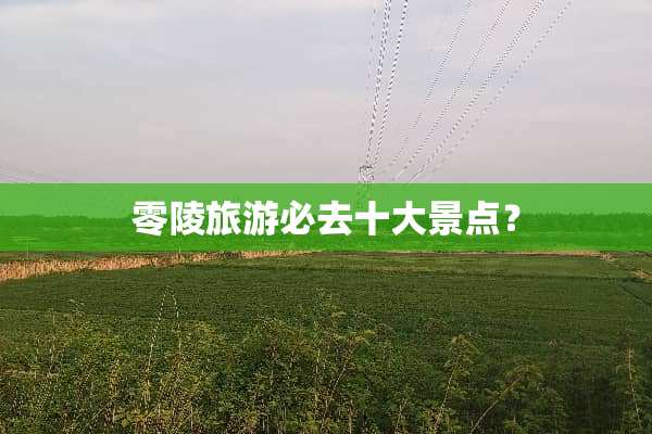 零陵旅游必去十大景点？
