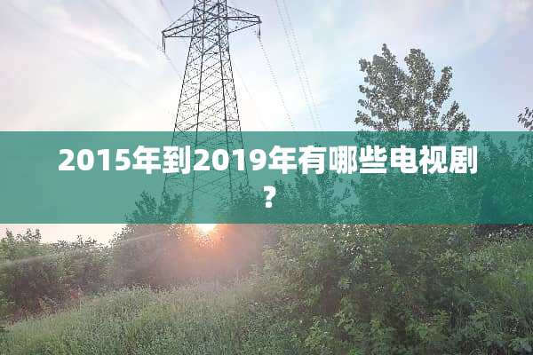 2015年到2019年有哪些电视剧？