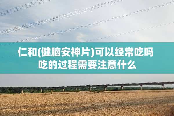 仁和(健脑安神片)可以经常吃吗 吃的过程需要注意什么