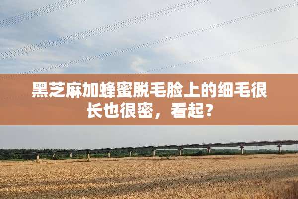黑芝麻加蜂蜜脱毛脸上的细毛很长也很密，看起？