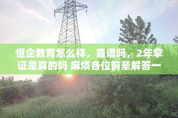 恒企教育怎么样，靠谱吗，2年拿证是真的吗 麻烦各位前辈解答一下谢谢