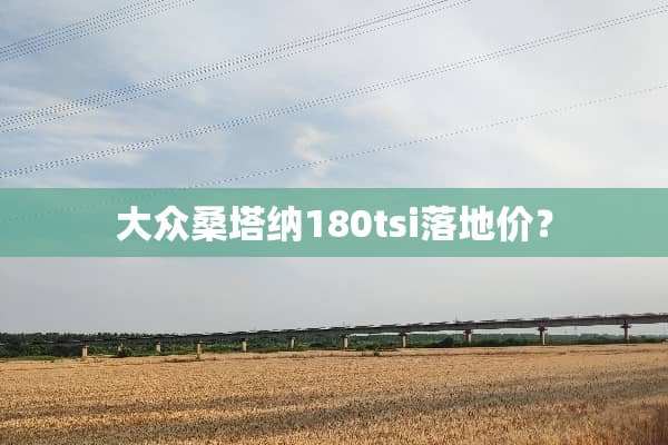 大众桑塔纳180tsi落地价？