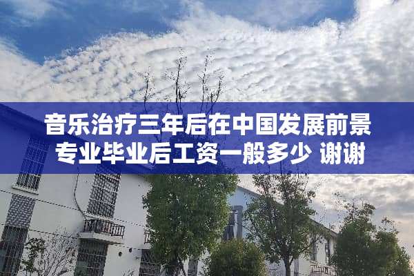 音乐治疗三年后在中国发展前景 专业毕业后工资一般多少 谢谢